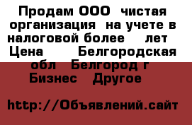 Продам ООО, чистая организация, на учете в налоговой более 25 лет › Цена ­ 1 - Белгородская обл., Белгород г. Бизнес » Другое   